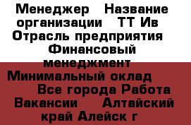 Менеджер › Название организации ­ ТТ-Ив › Отрасль предприятия ­ Финансовый менеджмент › Минимальный оклад ­ 35 000 - Все города Работа » Вакансии   . Алтайский край,Алейск г.